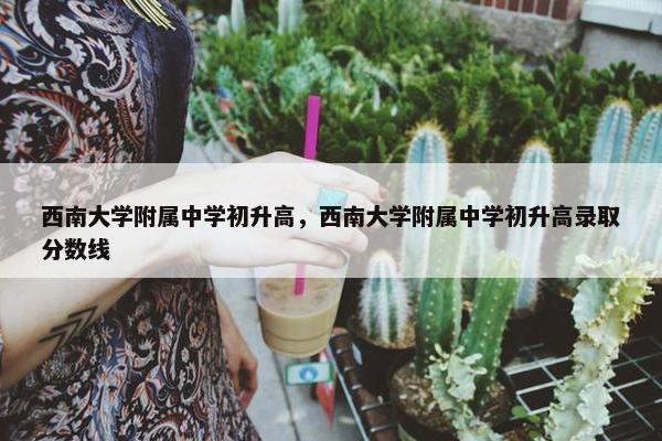 西南大学附属中学初升高，西南大学附属中学初升高录取分数线