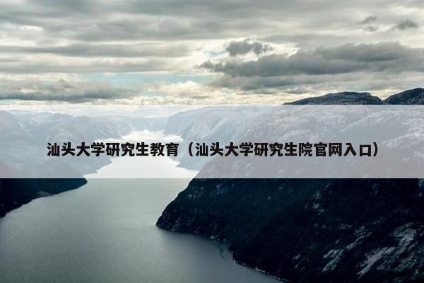 汕头大学研究生教育（汕头大学研究生院官网入口）