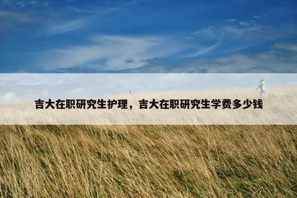 吉大在职研究生护理，吉大在职研究生学费多少钱