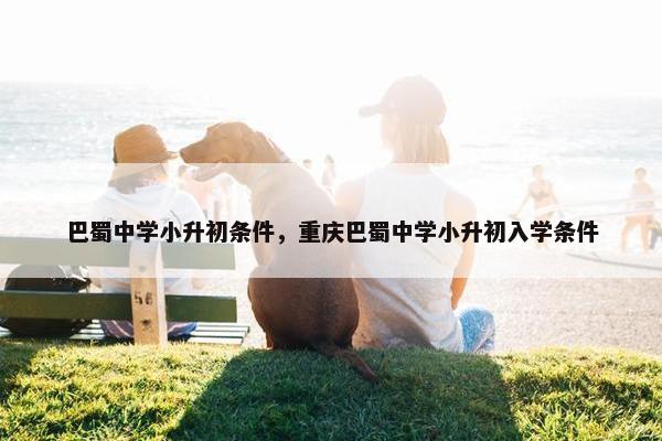 巴蜀中学小升初条件，重庆巴蜀中学小升初入学条件