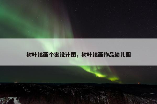 树叶绘画个案设计图，树叶绘画作品幼儿园
