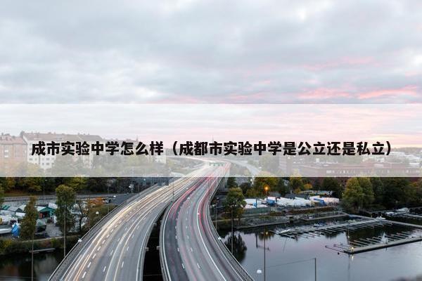 成市实验中学怎么样（成都市实验中学是公立还是私立）
