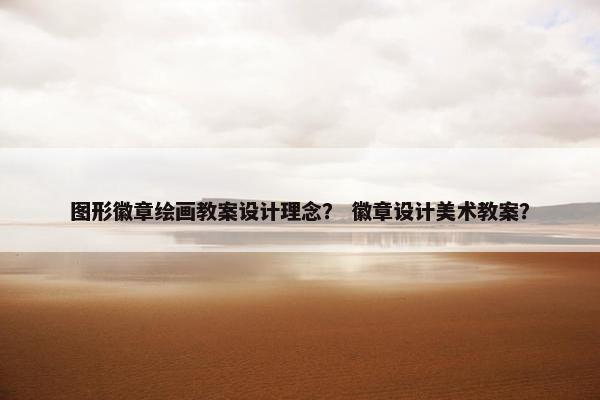 图形徽章绘画教案设计理念？ 徽章设计美术教案？
