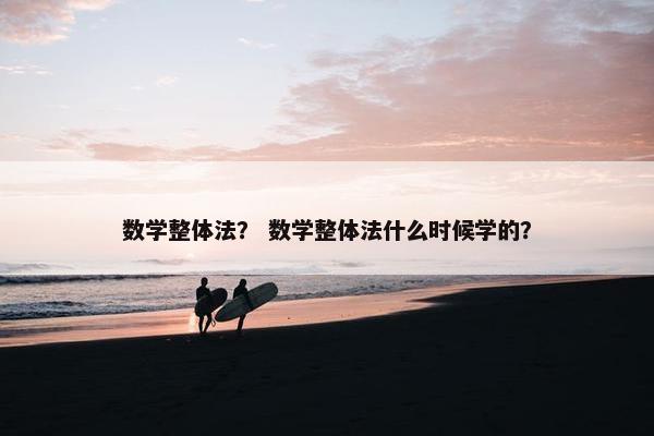 数学整体法？ 数学整体法什么时候学的？