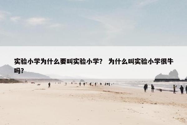 实验小学为什么要叫实验小学？ 为什么叫实验小学很牛吗？