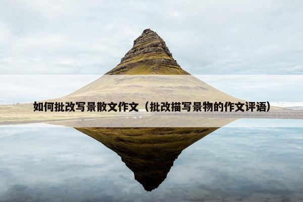 如何批改写景散文作文（批改描写景物的作文评语）