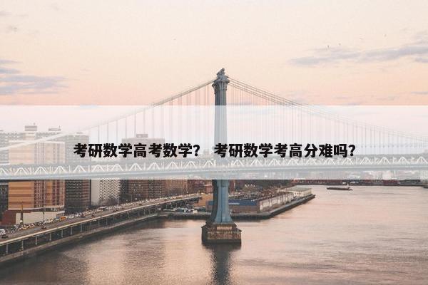考研数学高考数学？ 考研数学考高分难吗？