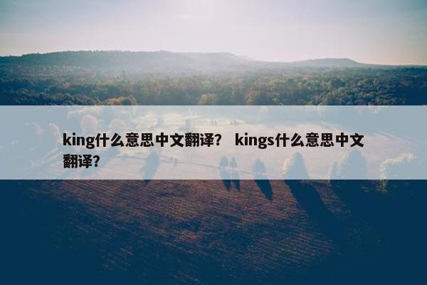 king什么意思中文翻译？ kings什么意思中文翻译？