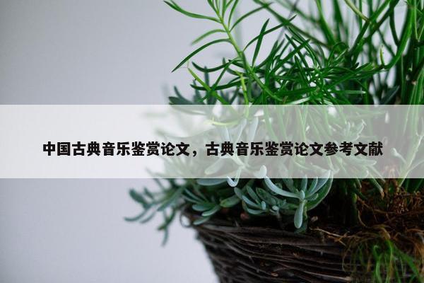 中国古典音乐鉴赏论文，古典音乐鉴赏论文参考文献