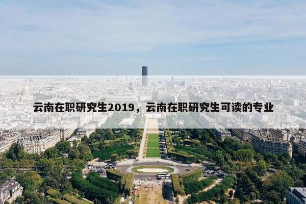 云南在职研究生2019，云南在职研究生可读的专业