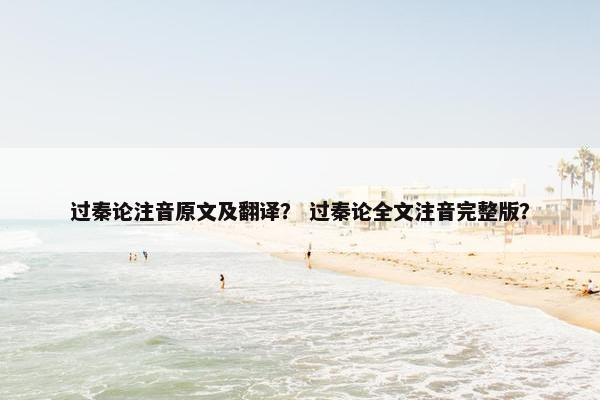 过秦论注音原文及翻译？ 过秦论全文注音完整版？