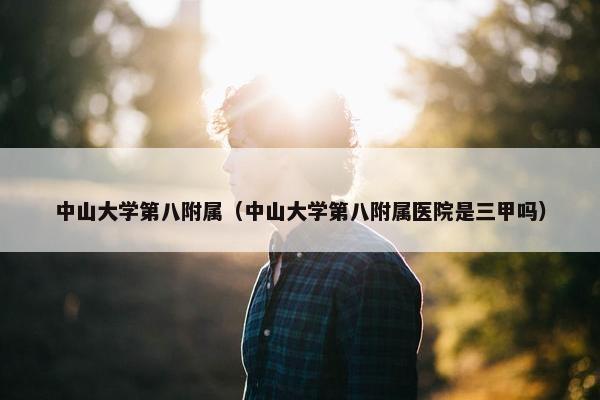 中山大学第八附属（中山大学第八附属医院是三甲吗）