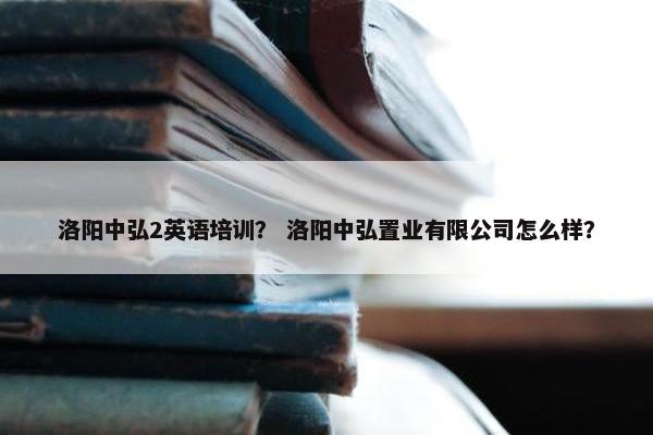 洛阳中弘2英语培训？ 洛阳中弘置业有限公司怎么样？