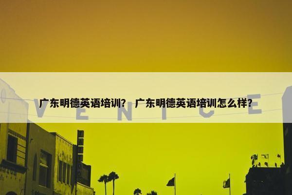 广东明德英语培训？ 广东明德英语培训怎么样？