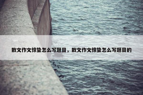 散文作文惊蛰怎么写题目，散文作文惊蛰怎么写题目的