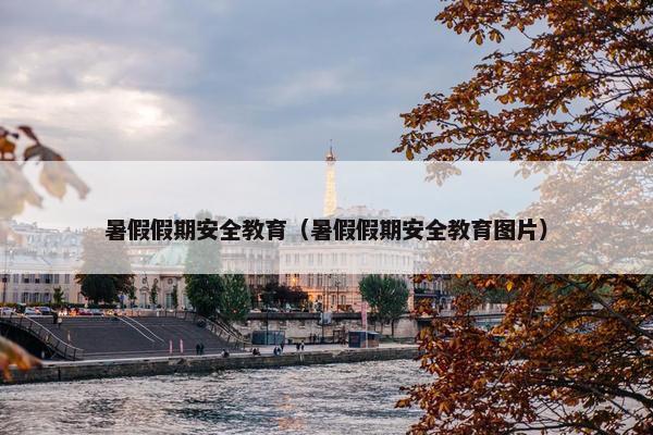 暑假假期安全教育（暑假假期安全教育图片）