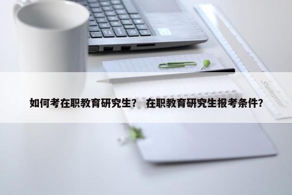如何考在职教育研究生？ 在职教育研究生报考条件？