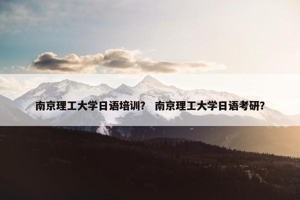 南京理工大学日语培训？ 南京理工大学日语考研？