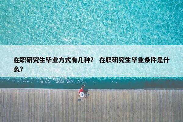 在职研究生毕业方式有几种？ 在职研究生毕业条件是什么？