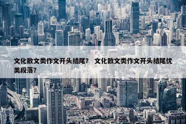 文化散文类作文开头结尾？ 文化散文类作文开头结尾优美段落？
