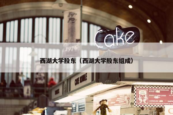 西湖大学股东（西湖大学股东组成）
