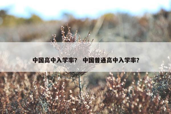 中国高中入学率？ 中国普通高中入学率？