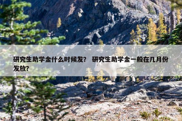研究生助学金什么时候发？ 研究生助学金一般在几月份发放？