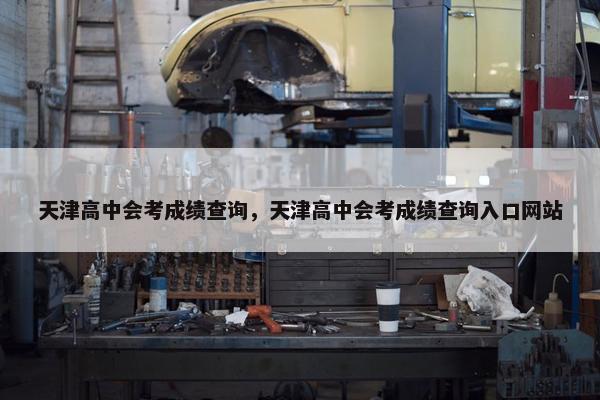 天津高中会考成绩查询，天津高中会考成绩查询入口网站