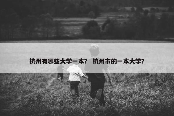 杭州有哪些大学一本？ 杭州市的一本大学？