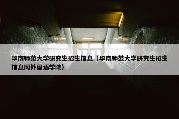 华南师范大学研究生招生信息（华南师范大学研究生招生信息网外国语学院）