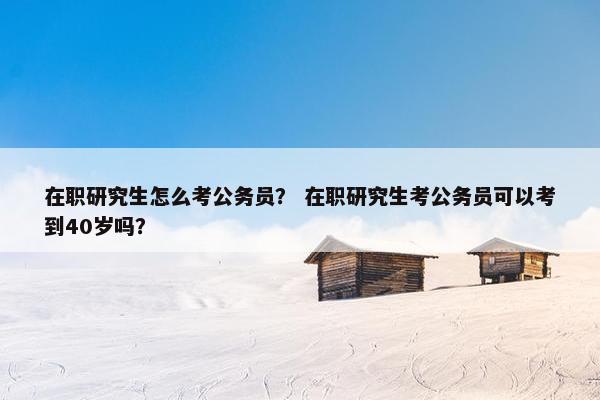 在职研究生怎么考公务员？ 在职研究生考公务员可以考到40岁吗？