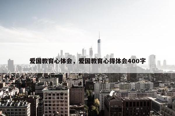 爱国教育心体会，爱国教育心得体会400字