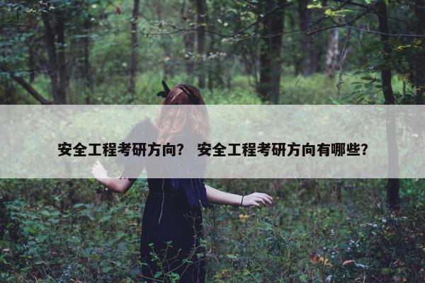 安全工程考研方向？ 安全工程考研方向有哪些？
