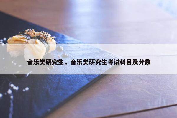 音乐类研究生，音乐类研究生考试科目及分数