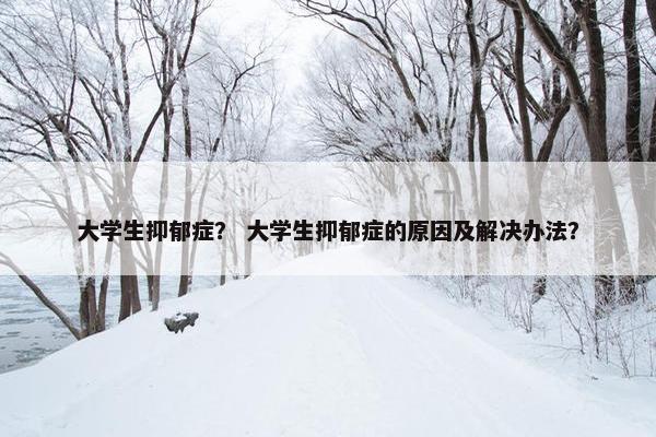 大学生抑郁症？ 大学生抑郁症的原因及解决办法？