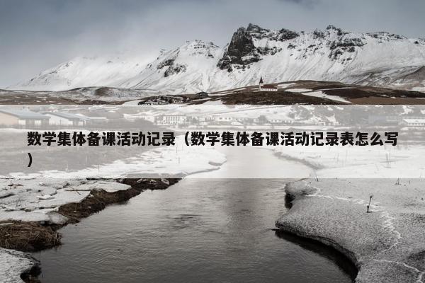 数学集体备课活动记录（数学集体备课活动记录表怎么写）