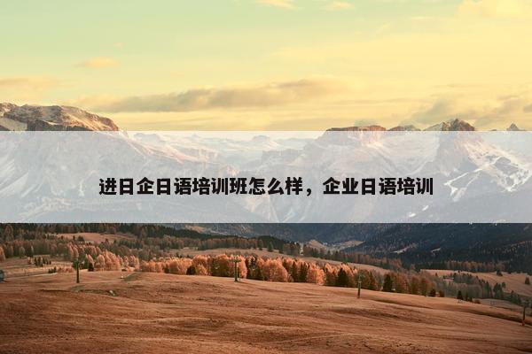 进日企日语培训班怎么样，企业日语培训