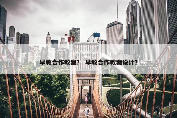 早教合作教案？ 早教合作教案设计？