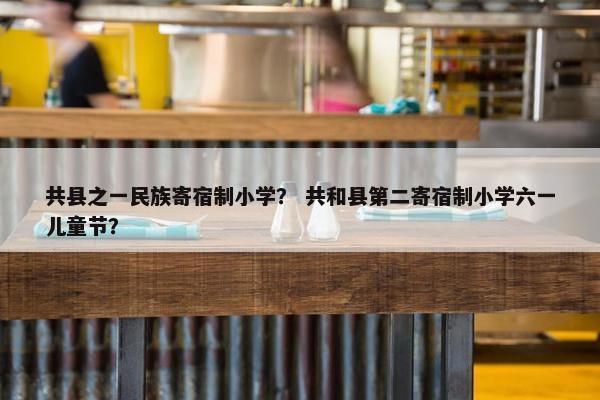 共县之一民族寄宿制小学？ 共和县第二寄宿制小学六一儿童节？
