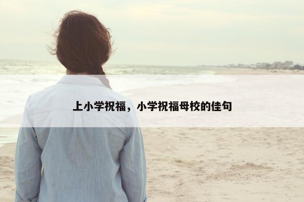 上小学祝福，小学祝福母校的佳句