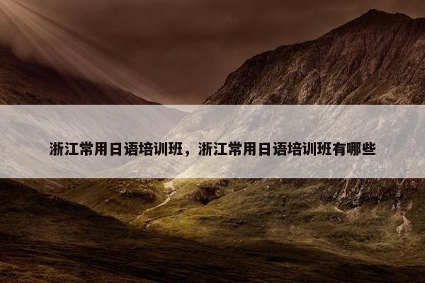 浙江常用日语培训班，浙江常用日语培训班有哪些