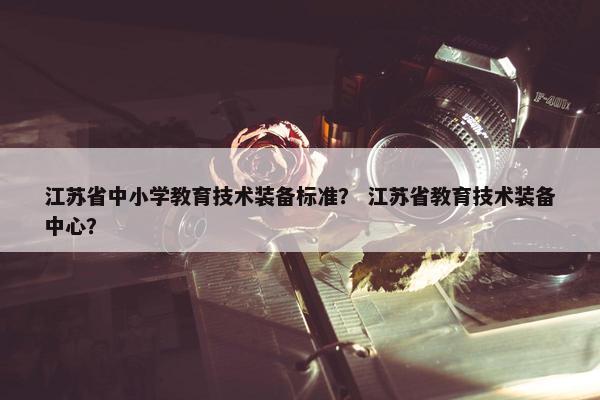 江苏省中小学教育技术装备标准？ 江苏省教育技术装备中心？