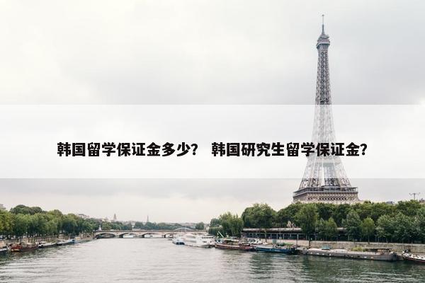 韩国留学保证金多少？ 韩国研究生留学保证金？