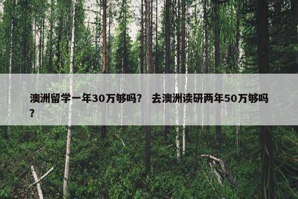 澳洲留学一年30万够吗？ 去澳洲读研两年50万够吗？