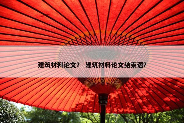 建筑材料论文？ 建筑材料论文结束语？
