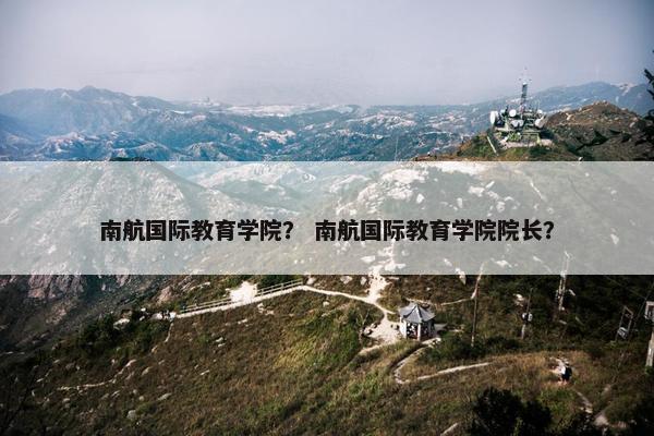 南航国际教育学院？ 南航国际教育学院院长？