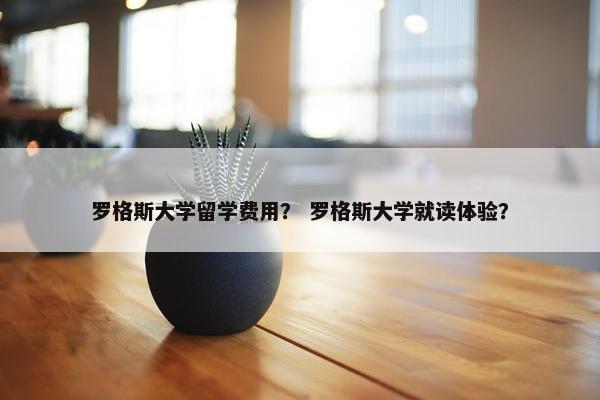 罗格斯大学留学费用？ 罗格斯大学就读体验？