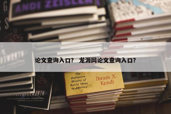 论文查询入口？ 龙源网论文查询入口？