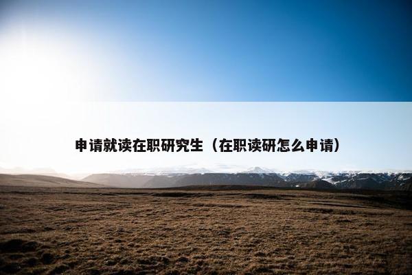 申请就读在职研究生（在职读研怎么申请）