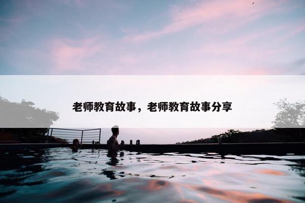 老师教育故事，老师教育故事分享